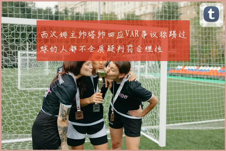 西汉姆主帅塔帅回应VAR争议称踢过球的人都不会质疑判罚合理性