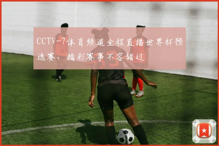 CCTV-7体育频道全程直播世界杯预选赛,精彩赛事不容错过