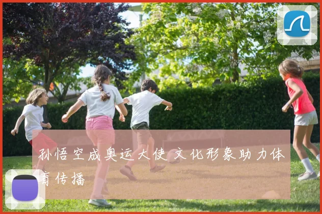 孙悟空成奥运大使 文化形象助力体育传播