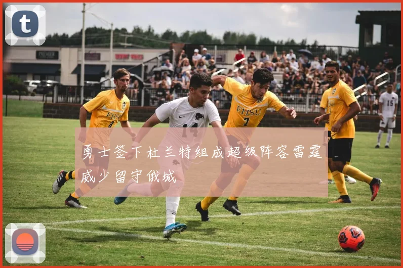 勇士签下杜兰特组成超级阵容雷霆威少留守俄城