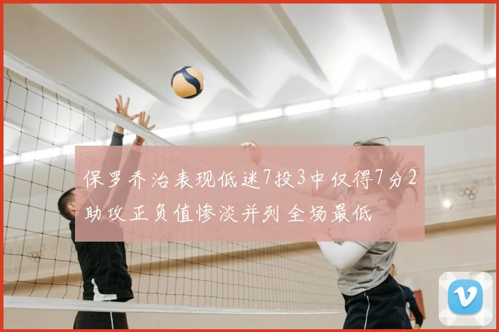 保罗乔治表现低迷7投3中仅得7分2助攻正负值惨淡并列全场最低