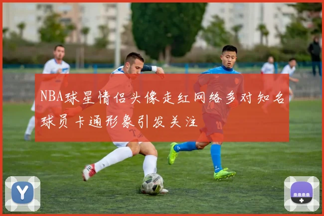 NBA球星情侣头像走红网络多对知名球员卡通形象引发关注