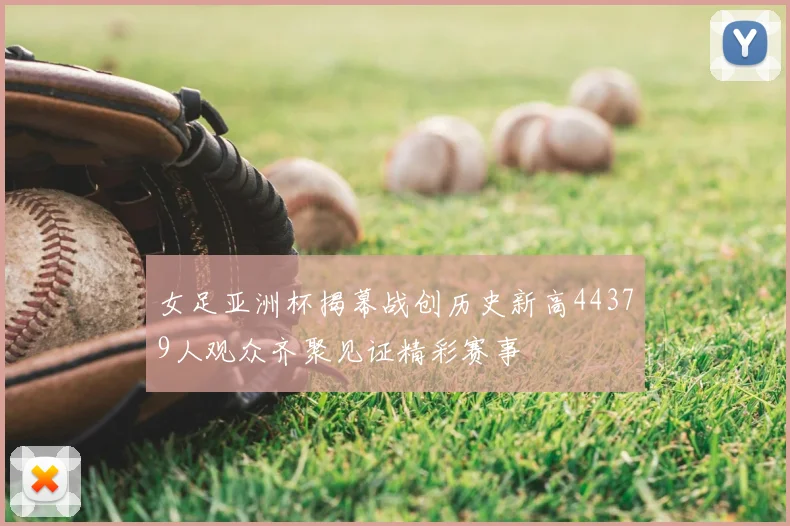 女足亚洲杯揭幕战创历史新高44379人观众齐聚见证精彩赛事