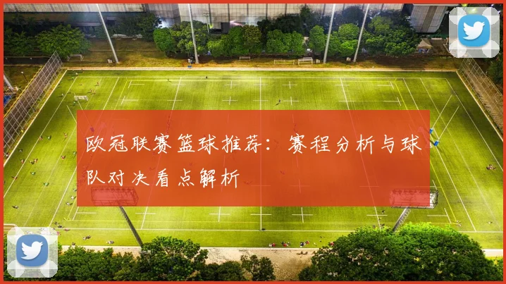 欧冠联赛篮球推荐：赛程分析与球队对决看点解析
