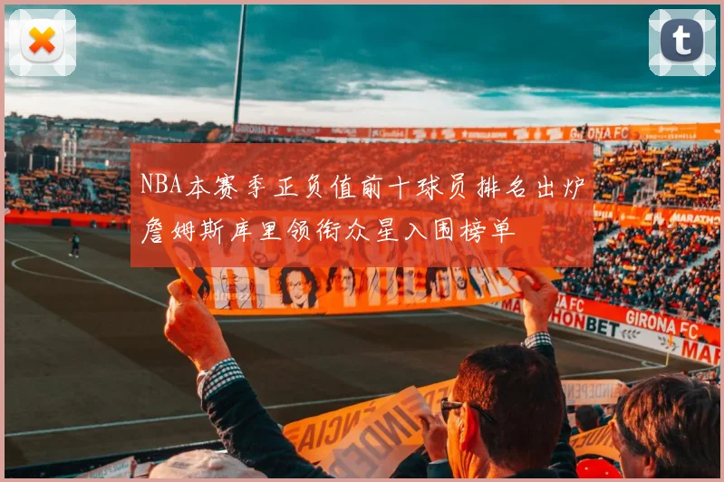 NBA本赛季正负值前十球员排名出炉詹姆斯库里领衔众星入围榜单
