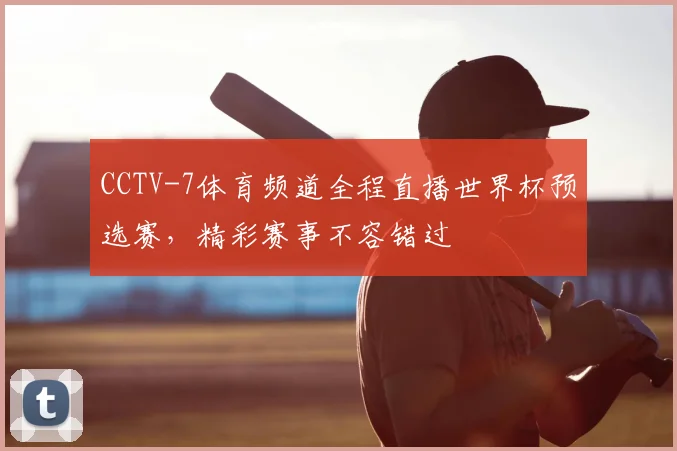 CCTV-7体育频道全程直播世界杯预选赛，精彩赛事不容错过
