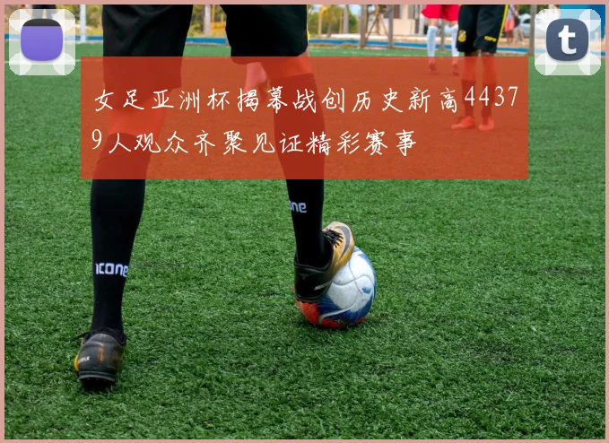 女足亚洲杯揭幕战创历史新高44379人观众齐聚见证精彩赛事