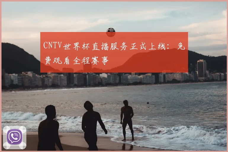 CNTV世界杯直播服务正式上线:免费观看全程赛事