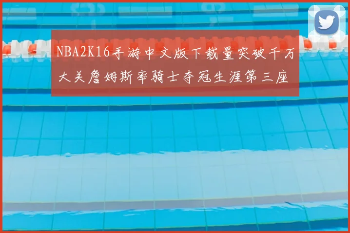 NBA2K16手游中文版下载量突破千万大关詹姆斯率骑士夺冠生涯第三座MVP