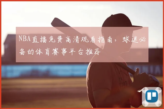 NBA直播免费高清观看指南，球迷必备的体育赛事平台推荐