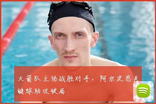 火箭队主场战胜对手，阿尔皮恩关键球助攻破局