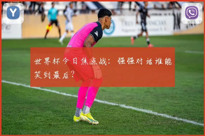 世界杯今日焦点战:强强对话谁能笑到最后?