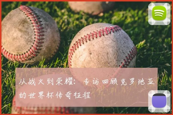 从战火到荣耀：专访回顾克罗地亚的世界杯传奇征程