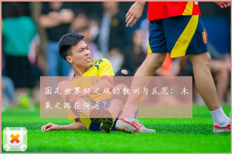 国足世界杯之旅的教训与反思:未来之路在何方?