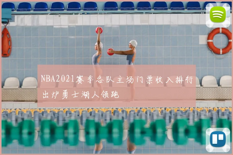 NBA2021赛季各队主场门票收入排行出炉勇士湖人领跑