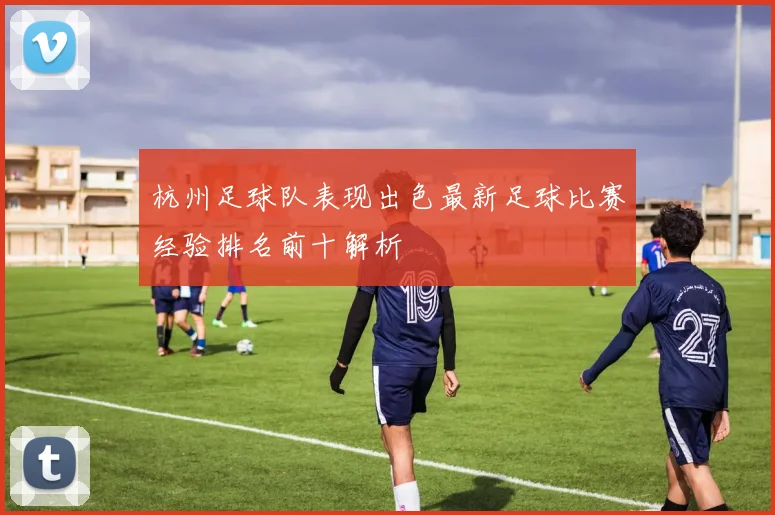 杭州足球队表现出色最新足球比赛经验排名前十解析