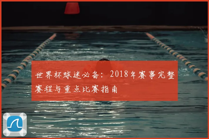 世界杯球迷必备:2018年赛事完整赛程与重点比赛指南