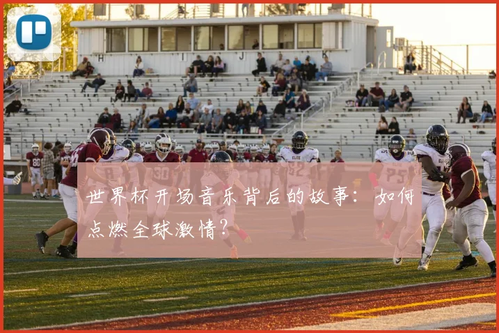 世界杯开场音乐背后的故事：如何点燃全球激情？