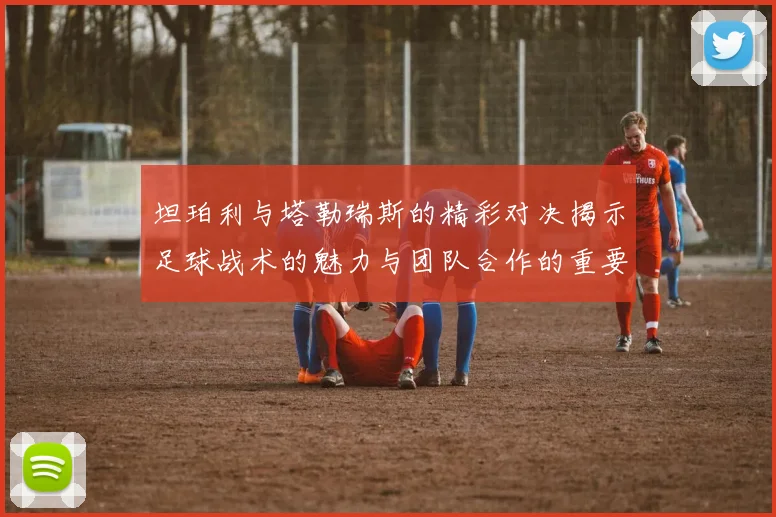 坦珀利与塔勒瑞斯的精彩对决揭示足球战术的魅力与团队合作的重要性