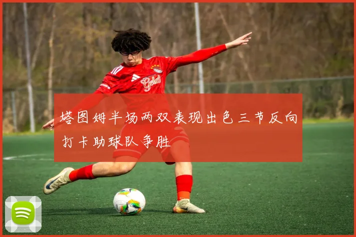 塔图姆半场两双表现出色三节反向打卡助球队争胜