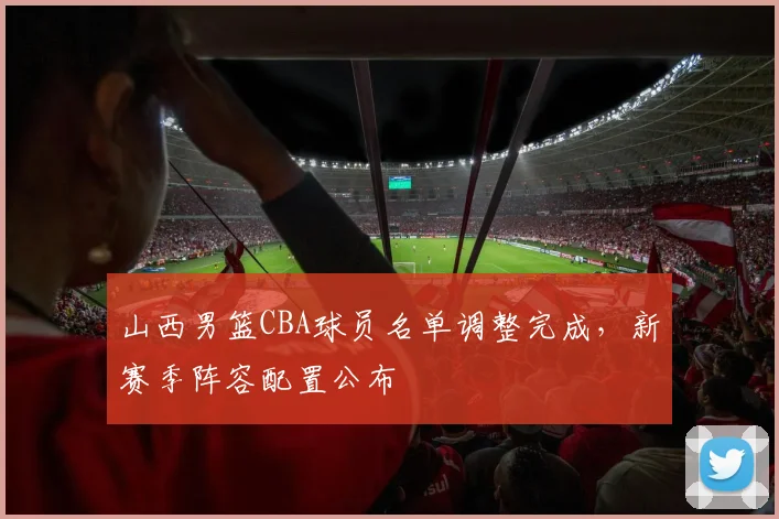 山西男篮CBA球员名单调整完成,新赛季阵容配置公布