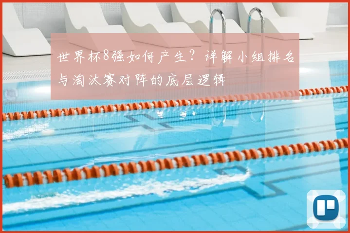 世界杯8强如何产生?详解小组排名与淘汰赛对阵的底层逻辑
