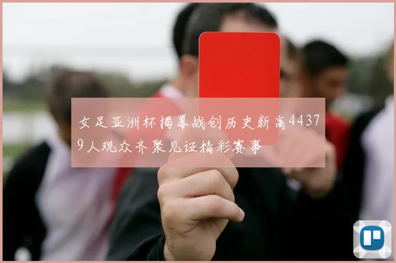 女足亚洲杯揭幕战创历史新高44379人观众齐聚见证精彩赛事