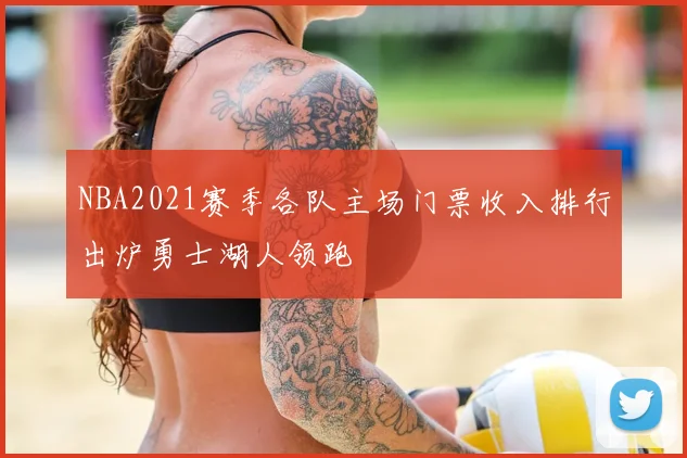 NBA2021赛季各队主场门票收入排行出炉勇士湖人领跑