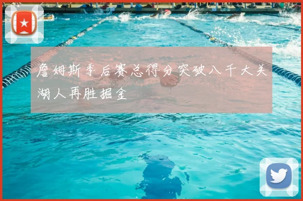 詹姆斯季后赛总得分突破八千大关湖人再胜掘金