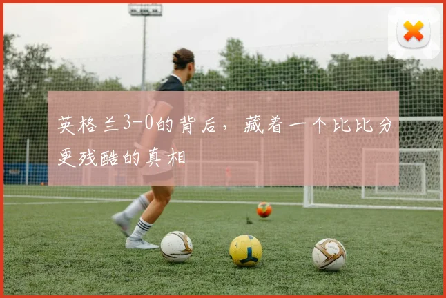 英格兰3-0的背后，藏着一个比比分更残酷的真相