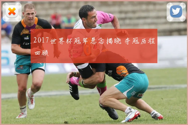 2017世界杯冠军悬念揭晓 夺冠历程回顾