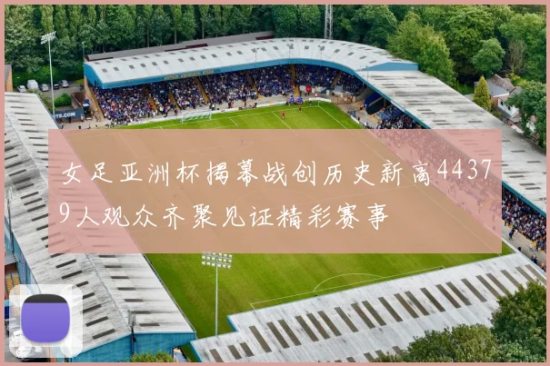 女足亚洲杯揭幕战创历史新高44379人观众齐聚见证精彩赛事