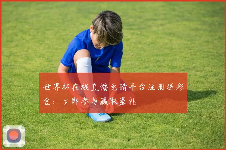 世界杯在线直播竞猜平台注册送彩金，立即参与赢取豪礼