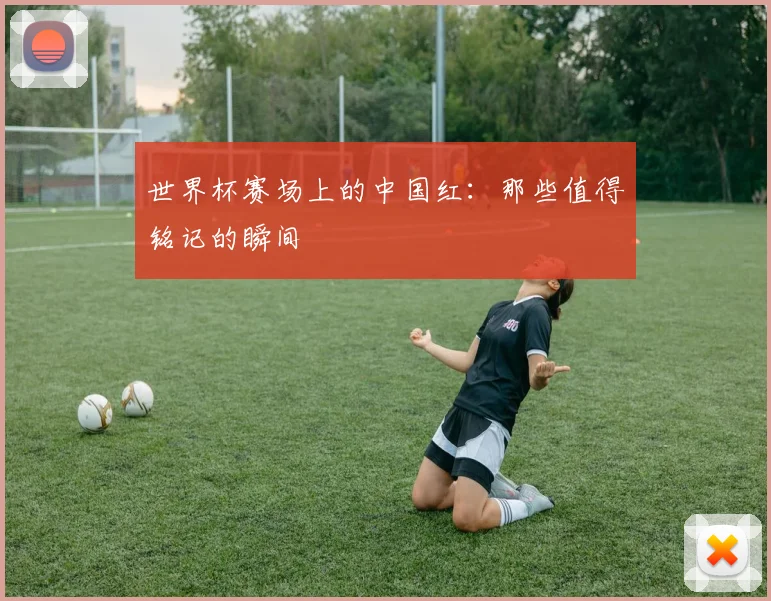世界杯赛场上的中国红：那些值得铭记的瞬间