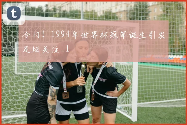 冷门!1994年世界杯冠军诞生引发足坛关注_1