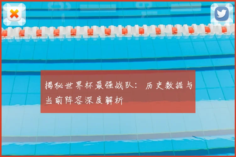 揭秘世界杯最强战队:历史数据与当前阵容深度解析