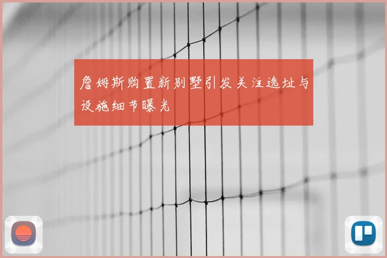 詹姆斯购置新别墅引发关注选址与设施细节曝光