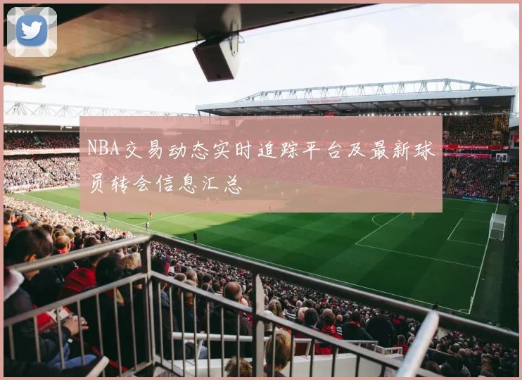 NBA交易动态实时追踪平台及最新球员转会信息汇总
