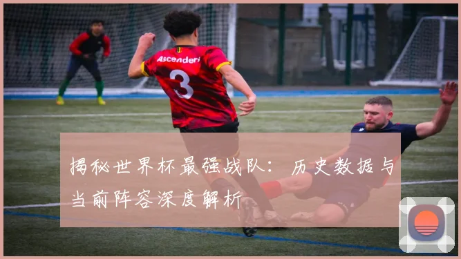 揭秘世界杯最强战队：历史数据与当前阵容深度解析