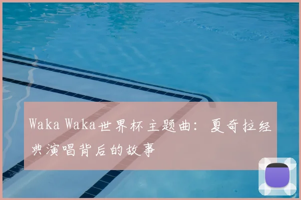 Waka Waka世界杯主题曲：夏奇拉经典演唱背后的故事