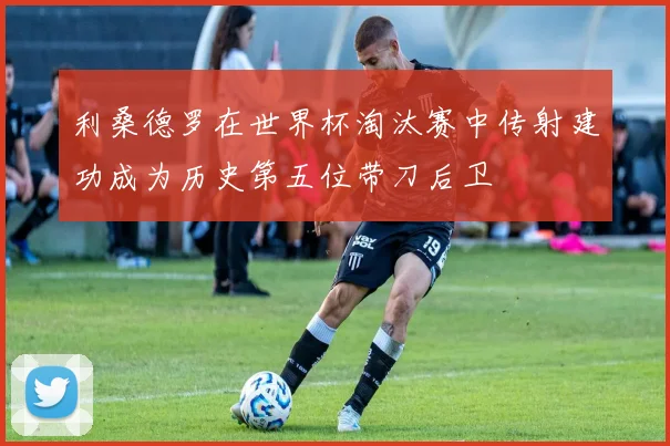 利桑德罗在世界杯淘汰赛中传射建功成为历史第五位带刀后卫