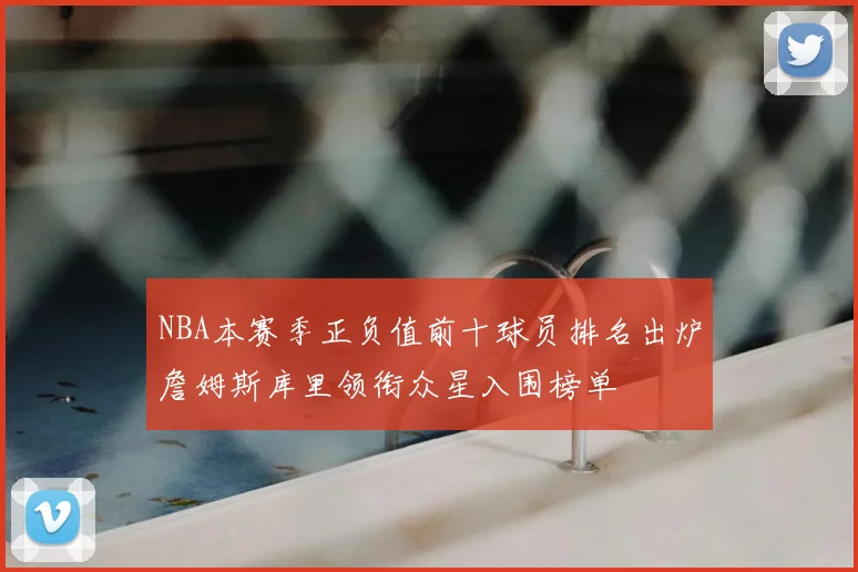 NBA本赛季正负值前十球员排名出炉詹姆斯库里领衔众星入围榜单