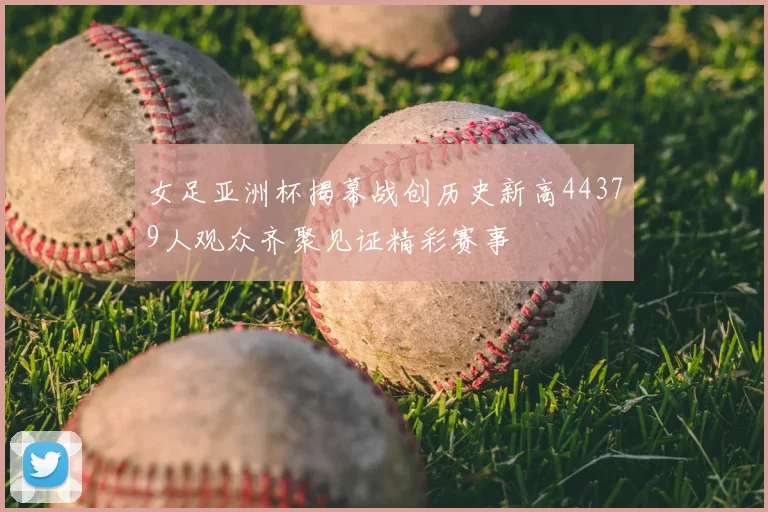 女足亚洲杯揭幕战创历史新高44379人观众齐聚见证精彩赛事