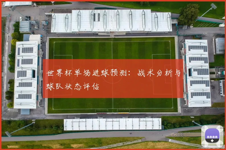 世界杯单场进球预测:战术分析与球队状态评估