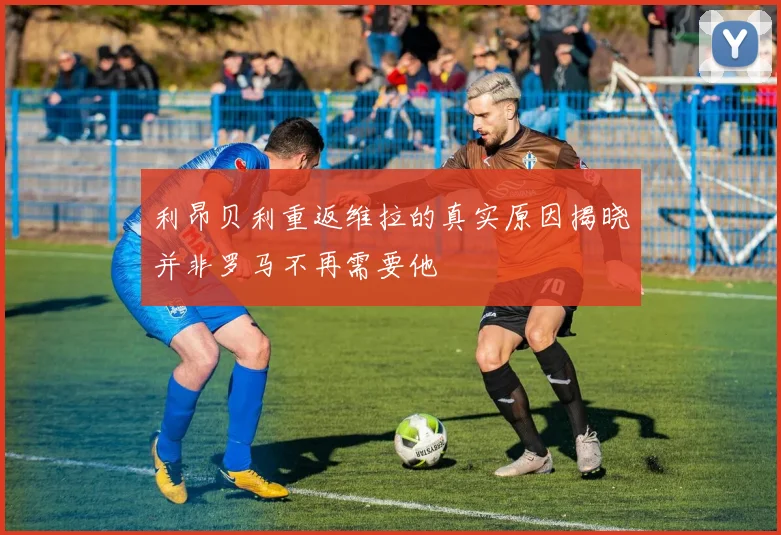 利昂贝利重返维拉的真实原因揭晓并非罗马不再需要他