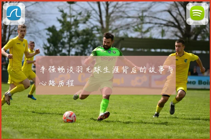 李强畅谈羽毛球生涯背后的故事与心路历程