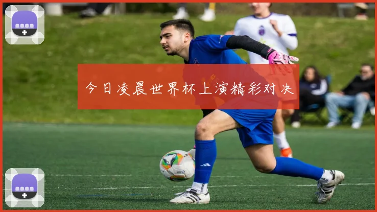今日凌晨世界杯上演精彩对决