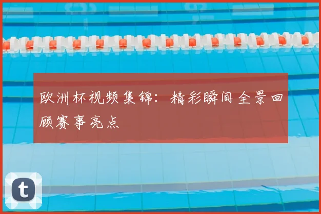 欧洲杯视频集锦：精彩瞬间全景回顾赛事亮点