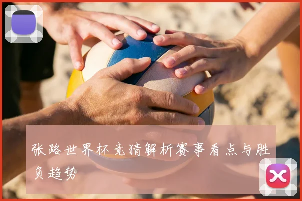 张路世界杯竞猜解析赛事看点与胜负趋势
