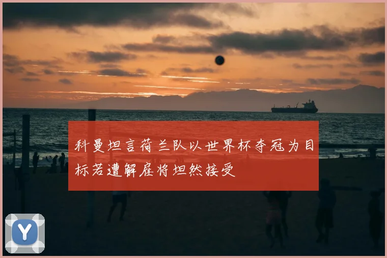 科曼坦言荷兰队以世界杯夺冠为目标若遭解雇将坦然接受